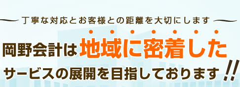 丁寧な対応とお客様との距離を大切にします。岡野会計は地域に密着したサービスの展開を目指しております！