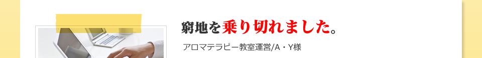 窮地を乗り切れました。：アロマテラピー教室運営/A・Y様