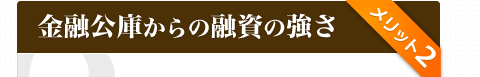 メリット２：金融公庫からの融資の強さ